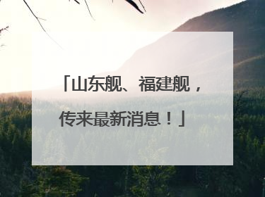 山东舰、福建舰，传来最新消息！