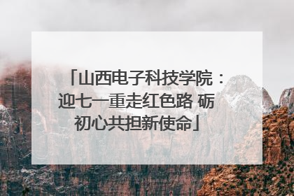 山西电子科技学院：迎七一重走红色路 砺初心共担新使命