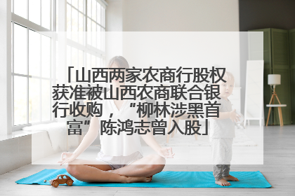 山西两家农商行股权获准被山西农商联合银行收购，“柳林涉黑首富”陈鸿志曾入股