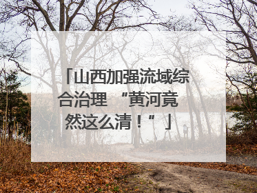 山西加强流域综合治理 “黄河竟然这么清！”