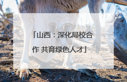 山西：深化局校合作 共育绿色人才