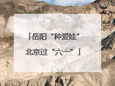 岳阳“种爱娃” 北京过“六一”