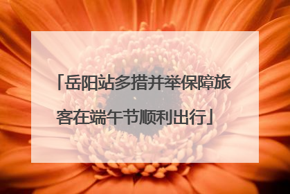 岳阳站多措并举保障旅客在端午节顺利出行