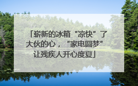 崭新的冰箱“凉快”了大伙的心，“家电圆梦”让残疾人开心度夏