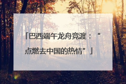 巴西端午龙舟竞渡：“点燃去中国的热情”