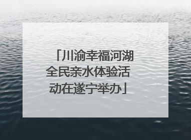 川渝幸福河湖全民亲水体验活动在遂宁举办