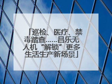 巡检、医疗、禁毒踏查……昌乐无人机“解锁”更多生活生产新场景