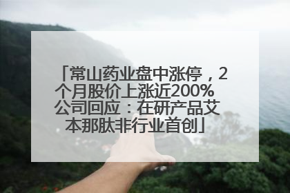 常山药业盘中涨停，2个月股价上涨近200% 公司回应：在研产品艾本那肽非行业首创