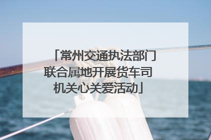常州交通执法部门联合属地开展货车司机关心关爱活动