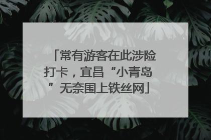 常有游客在此涉险打卡，宜昌“小青岛”无奈围上铁丝网