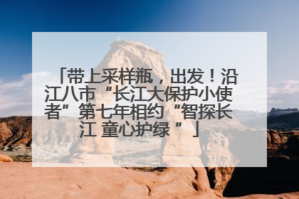 带上采样瓶，出发！沿江八市“长江大保护小使者”第七年相约“智探长江 童心护绿 ”
