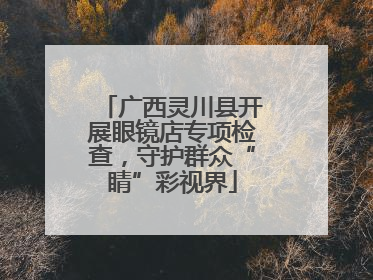 广西灵川县开展眼镜店专项检查，守护群众“睛”彩视界