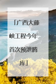 广西大藤峡工程今年首次预泄腾库