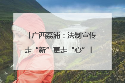 广西荔浦：法制宣传走“新”更走“心”