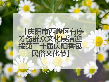 庆阳市西峰区有序筹备群众文化展演迎接第二十届庆阳香包民俗文化节