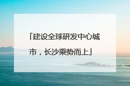 建设全球研发中心城市，长沙乘势而上