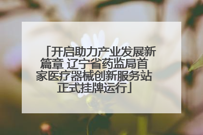 开启助力产业发展新篇章 辽宁省药监局首家医疗器械创新服务站正式挂牌运行