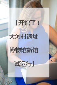 开馆了！大河村遗址博物馆新馆试运行
