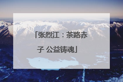 张烈江：茶路赤子 公益铸魂