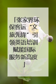 张家界环保客运“文旅先锋”引领英语培训 赋能国际服务新高度