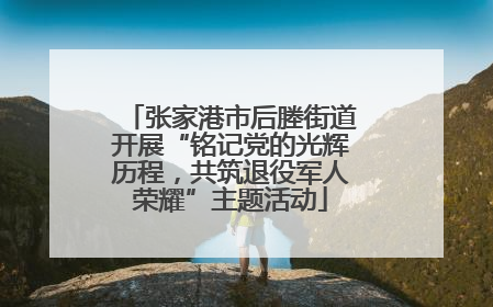 张家港市后塍街道开展“铭记党的光辉历程，共筑退役军人荣耀”主题活动