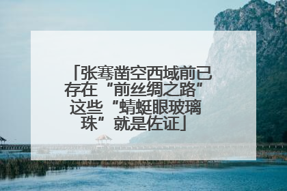 张骞凿空西域前已存在“前丝绸之路” 这些“蜻蜓眼玻璃珠”就是佐证