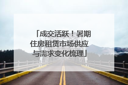 成交活跃！暑期住房租赁市场供应与需求变化梳理