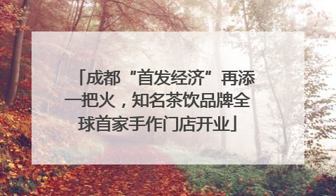 成都“首发经济”再添一把火，知名茶饮品牌全球首家手作门店开业