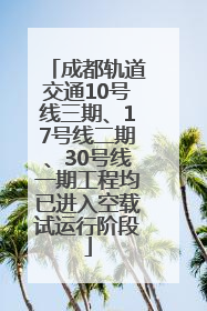 成都轨道交通10号线三期、17号线二期、30号线一期工程均已进入空载试运行阶段
