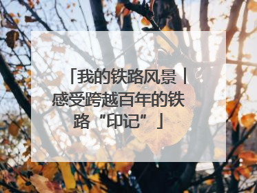 我的铁路风景︱感受跨越百年的铁路“印记”