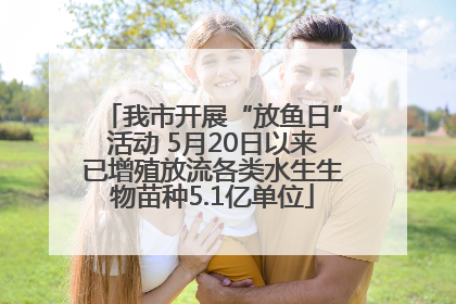 我市开展“放鱼日”活动 5月20日以来已增殖放流各类水生生物苗种5.1亿单位