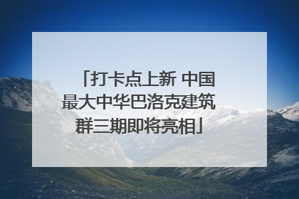 打卡点上新 中国最大中华巴洛克建筑群三期即将亮相