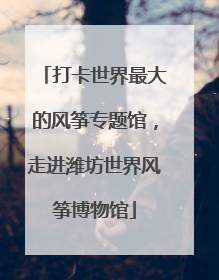 打卡世界最大的风筝专题馆，走进潍坊世界风筝博物馆
