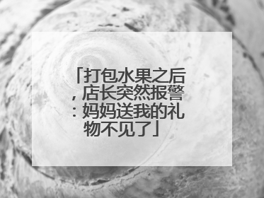 打包水果之后，店长突然报警：妈妈送我的礼物不见了