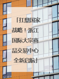 扛鼎国家战略！浙江国际大宗商品交易中心全新启航