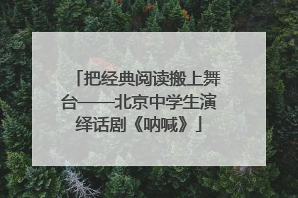把经典阅读搬上舞台——北京中学生演绎话剧《呐喊》