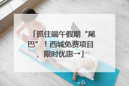 抓住端午假期“尾巴”！西城免费项目、限时优惠→