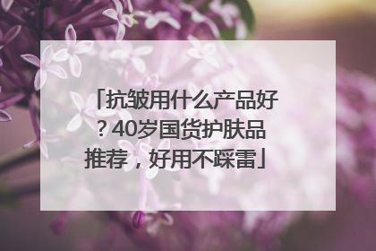 抗皱用什么产品好？40岁国货护肤品推荐，好用不踩雷