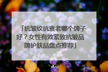 抗皱纹抗衰老哪个牌子好？女性有效紧致抗皱品牌护肤品盘点推荐