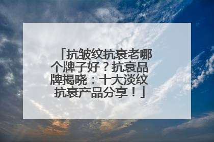 抗皱纹抗衰老哪个牌子好？抗衰品牌揭晓：十大淡纹抗衰产品分享！