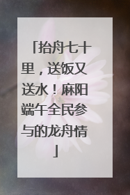 抬舟七十里，送饭又送水！麻阳端午全民参与的龙舟情