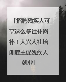招聘残疾人可享这么多社补岗补！大兴人社培训雇主促残疾人就业