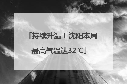 持续升温！沈阳本周最高气温达32℃