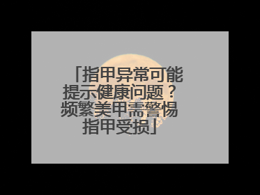 指甲异常可能提示健康问题？频繁美甲需警惕指甲受损