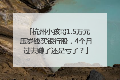 杭州小孩哥1.5万元压岁钱买银行股，4个月过去赚了还是亏了？