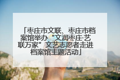 枣庄市文联、枣庄市档案馆举办“文润枣庄·艺联万家”文艺志愿者走进档案馆主题活动
