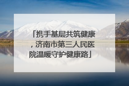 携手基层共筑健康，济南市第三人民医院温暖守护健康路