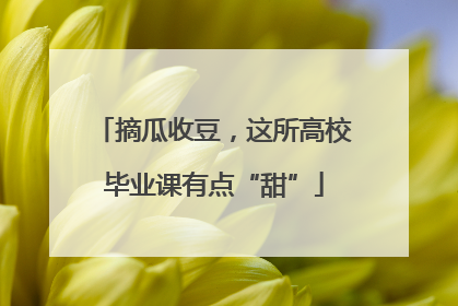 摘瓜收豆，这所高校毕业课有点“甜”