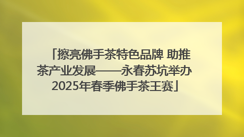 擦亮佛手茶特色品牌 助推茶产业发展——永春苏坑举办2025年春季佛手茶王赛