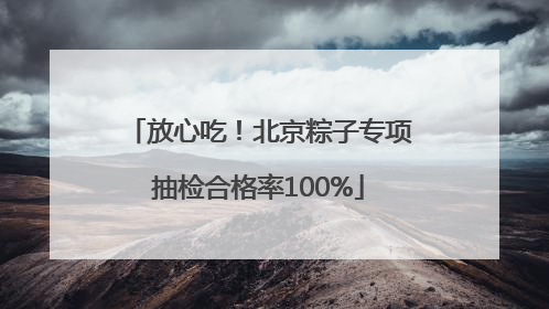放心吃！北京粽子专项抽检合格率100%